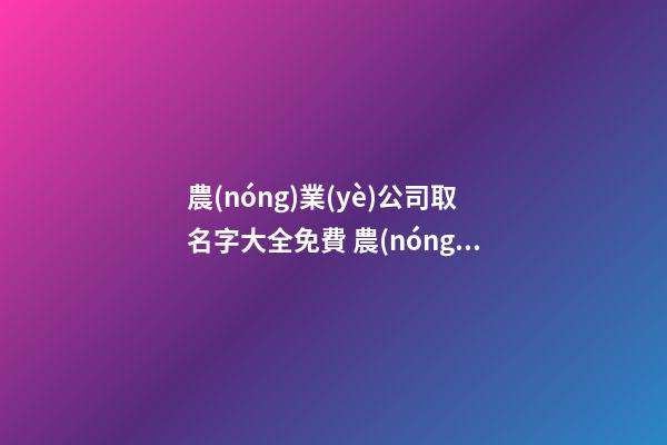 農(nóng)業(yè)公司取名字大全免費 農(nóng)業(yè)公司一般取什么名字-第1張-公司起名-玄機派